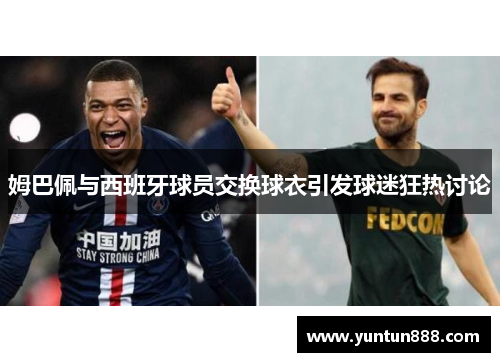 姆巴佩与西班牙球员交换球衣引发球迷狂热讨论